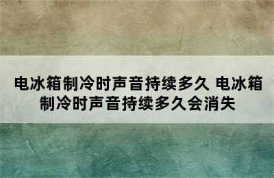 电冰箱制冷时声音持续多久 电冰箱制冷时声音持续多久会消失